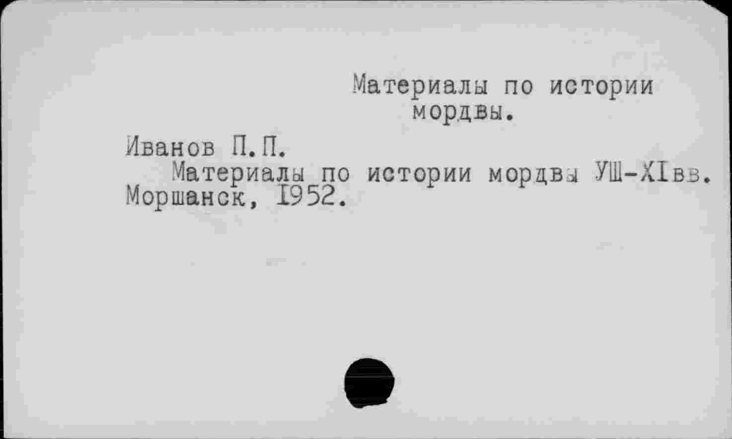 ﻿Материалы по истории мордвы.
Иванов П. П.
Материалы по истории мордвы УШ-Х1вв.
Моршанск, 1952.